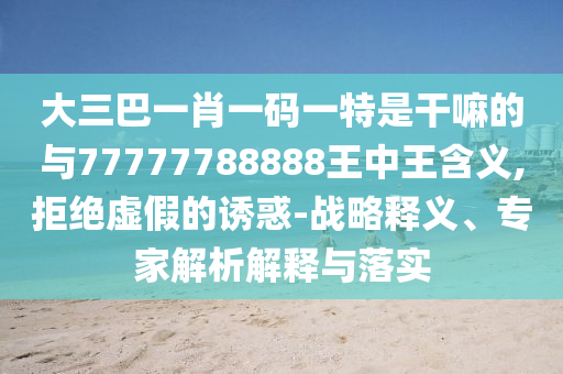 大三巴一肖一碼一特是干嘛的與77777788888王中王含義,拒絕虛假的誘惑-戰(zhàn)略釋義、專家解析解釋與落實