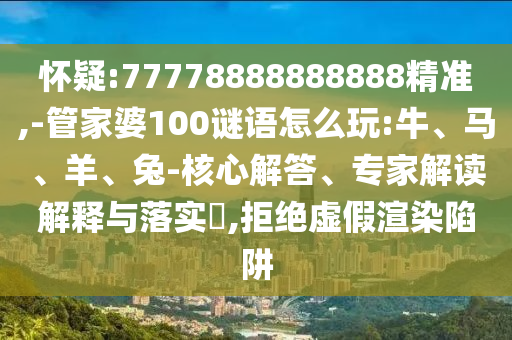 懷疑:77778888888888精準(zhǔn),-管家婆100謎語(yǔ)怎么玩:牛、馬、羊、兔-核心解答、專家解讀解釋與落實(shí)?,拒絕虛假渲染陷阱