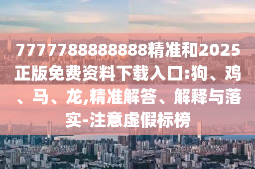 7777788888888精準(zhǔn)和2025正版免費(fèi)資料下載入口:狗、雞、馬、龍,精準(zhǔn)解答、解釋與落實(shí)-注意虛假標(biāo)榜