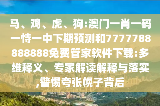 馬、雞、虎、狗:澳門一肖一碼一恃一中下期預(yù)測(cè)和7777788888888免費(fèi)管家軟件下載:多維釋義、專家解讀解釋與落實(shí),警惕夸張幌子背后