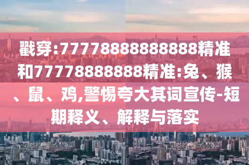戳穿:77778888888888精準(zhǔn)和77778888888精準(zhǔn):兔、猴、鼠、雞,警惕夸大其詞宣傳-短期釋義、解釋與落實(shí)