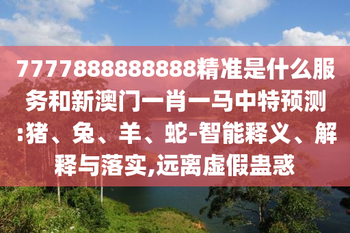 7777888888888精準(zhǔn)是什么服務(wù)和新澳門一肖一馬中特預(yù)測(cè):豬、兔、羊、蛇-智能釋義、解釋與落實(shí),遠(yuǎn)離虛假蠱惑