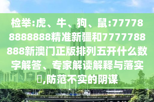 檢舉:虎、牛、狗、鼠:777788888888精準(zhǔn)新疆和7777788888新澳門正版排列五開什么數(shù)字解答、專家解讀解釋與落實(shí)?,防范不實(shí)的陰謀