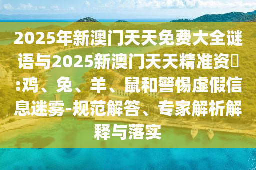 2025年新澳門天天免費(fèi)大全謎語(yǔ)與2025新澳門天天精準(zhǔn)資枓:雞、兔、羊、鼠和警惕虛假信息迷霧-規(guī)范解答、專家解析解釋與落實(shí)