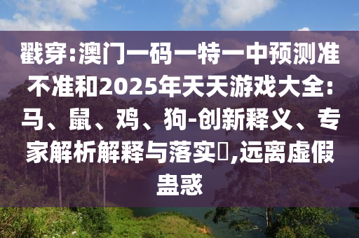 戳穿:澳門一碼一特一中預(yù)測(cè)準(zhǔn)不準(zhǔn)和2025年天天游戲大全:馬、鼠、雞、狗-創(chuàng)新釋義、專家解析解釋與落實(shí)?,遠(yuǎn)離虛假蠱惑