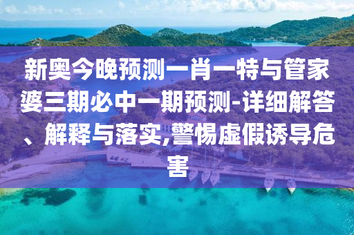新奧今晚預(yù)測(cè)一肖一特與管家婆三期必中一期預(yù)測(cè)-詳細(xì)解答、解釋與落實(shí),警惕虛假誘導(dǎo)危害