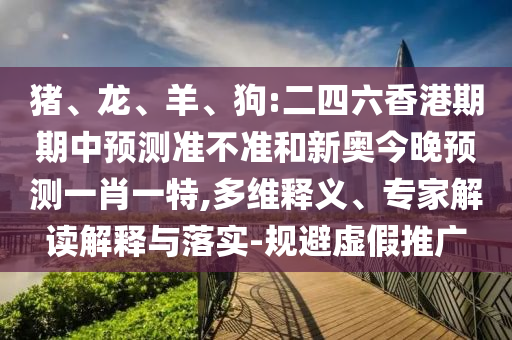 豬、龍、羊、狗:二四六香港期期中預(yù)測(cè)準(zhǔn)不準(zhǔn)和新奧今晚預(yù)測(cè)一肖一特,多維釋義、專家解讀解釋與落實(shí)-規(guī)避虛假推廣
