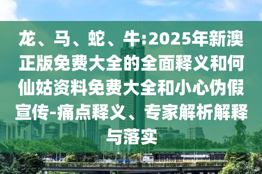 龍、馬、蛇、牛:2025年新澳正版免費(fèi)大全的全面釋義和何仙姑資料免費(fèi)大全和小心偽假宣傳-痛點(diǎn)釋義、專(zhuān)家解析解釋與落實(shí)