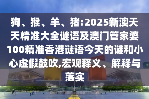 狗、猴、羊、豬:2025新澳天天精準(zhǔn)大全謎語(yǔ)及澳門管家婆100精準(zhǔn)香港謎語(yǔ)今天的謎和小心虛假鼓吹,宏觀釋義、解釋與落實(shí)