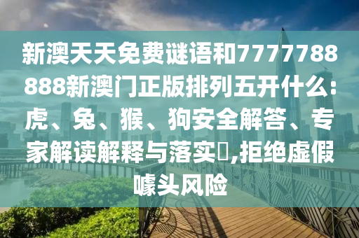 新澳天天免費(fèi)謎語(yǔ)和7777788888新澳門(mén)正版排列五開(kāi)什么:虎、兔、猴、狗安全解答、專(zhuān)家解讀解釋與落實(shí)?,拒絕虛假噱頭風(fēng)險(xiǎn)