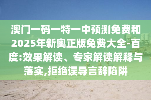 澳門一碼一特一中預測免費和2025年新奧正版免費大全-百度:效果解讀、專家解讀解釋與落實,拒絕誤導言辭陷阱