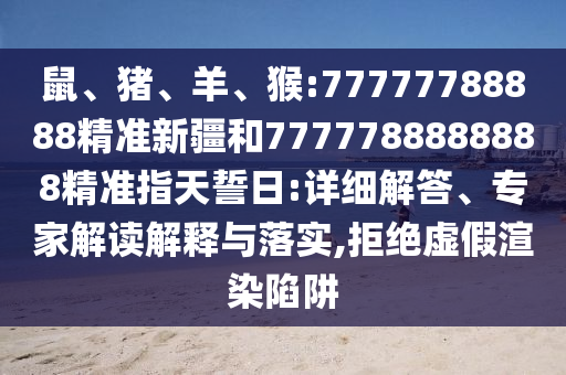鼠、豬、羊、猴:77777788888精準(zhǔn)新疆和7777788888888精準(zhǔn)指天誓日:詳細(xì)解答、專家解讀解釋與落實(shí),拒絕虛假渲染陷阱