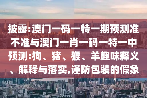 披露:澳門一碼一特一期預(yù)測準(zhǔn)不準(zhǔn)與澳門一肖一碼一特一中預(yù)測:狗、豬、猴、羊趣味釋義、解釋與落實(shí),謹(jǐn)防包裝的假象