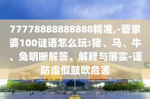 77778888888888精準(zhǔn),-管家婆100謎語怎么玩:豬、馬、牛、兔明晰解答、解釋與落實(shí)-謹(jǐn)防虛假鼓吹危害