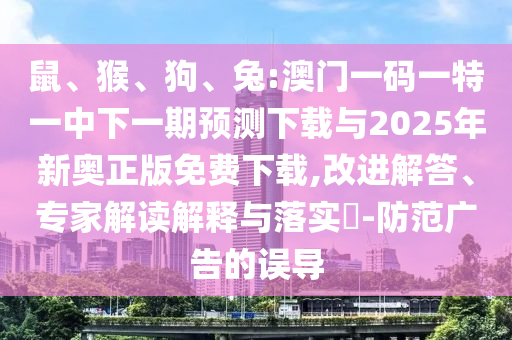 鼠、猴、狗、兔:澳門一碼一特一中下一期預(yù)測下載與2025年新奧正版免費下載,改進(jìn)解答、專家解讀解釋與落實?-防范廣告的誤導(dǎo)