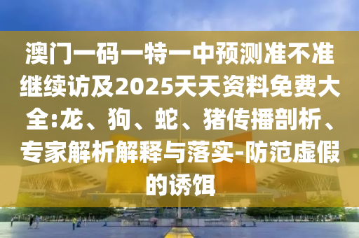 澳門一碼一特一中預(yù)測準(zhǔn)不準(zhǔn)繼續(xù)訪及2025天天資料免費大全:龍、狗、蛇、豬傳播剖析、專家解析解釋與落實-防范虛假的誘餌