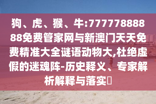 狗、虎、猴、牛:77777888888免費管家網(wǎng)與新澳門天天免費精準(zhǔn)大全謎語動物大,杜絕虛假的迷魂陣-歷史釋義、專家解析解釋與落實?
