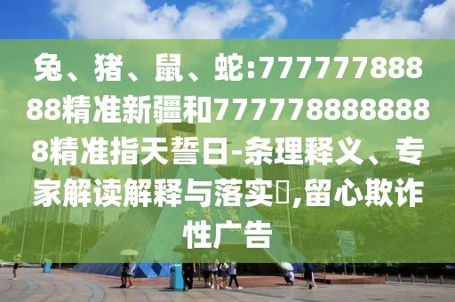 兔、豬、鼠、蛇:77777788888精準(zhǔn)新疆和7777788888888精準(zhǔn)指天誓日-條理釋義、專家解讀解釋與落實?,留心欺詐性廣告