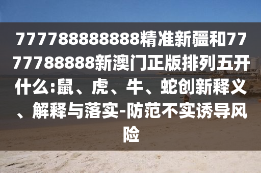 777788888888精準(zhǔn)新疆和7777788888新澳門正版排列五開什么:鼠、虎、牛、蛇創(chuàng)新釋義、解釋與落實-防范不實誘導(dǎo)風(fēng)險