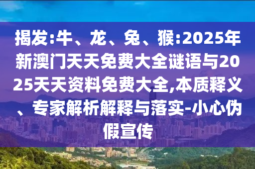 揭發(fā):牛、龍、兔、猴:2025年新澳門天天免費大全謎語與2025天天資料免費大全,本質(zhì)釋義、專家解析解釋與落實-小心偽假宣傳