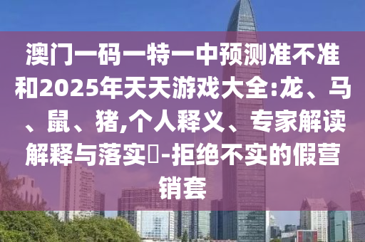 澳門一碼一特一中預(yù)測準(zhǔn)不準(zhǔn)和2025年天天游戲大全:龍、馬、鼠、豬,個人釋義、專家解讀解釋與落實?-拒絕不實的假營銷套
