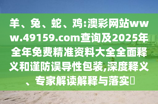 羊、兔、蛇、雞:澳彩網(wǎng)站www.49159.соm查詢及2025年全年免費精準(zhǔn)資料大全全面釋義和謹(jǐn)防誤導(dǎo)性包裝,深度釋義、專家解讀解釋與落實?