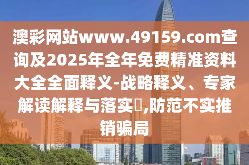 澳彩網(wǎng)站www.49159.соm查詢及2025年全年免費(fèi)精準(zhǔn)資料大全全面釋義-戰(zhàn)略釋義、專家解讀解釋與落實(shí)?,防范不實(shí)推銷騙局