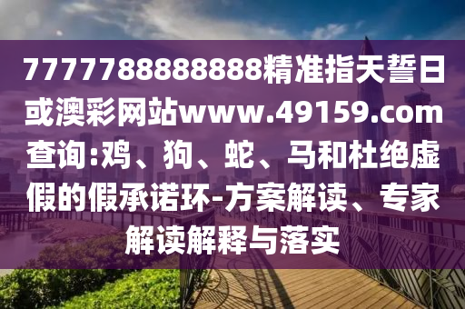 7777788888888精準(zhǔn)指天誓日或澳彩網(wǎng)站www.49159.соm查詢:雞、狗、蛇、馬和杜絕虛假的假承諾環(huán)-方案解讀、專家解讀解釋與落實(shí)
