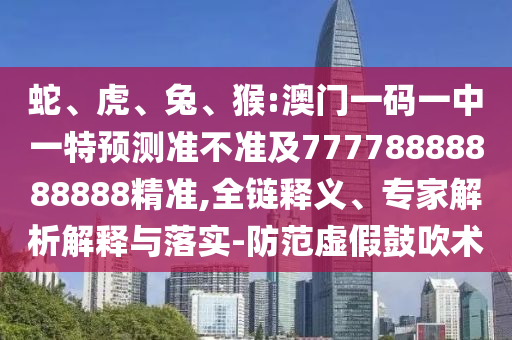 蛇、虎、兔、猴:澳門一碼一中一特預(yù)測(cè)準(zhǔn)不準(zhǔn)及77778888888888精準(zhǔn),全鏈釋義、專家解析解釋與落實(shí)-防范虛假鼓吹術(shù)