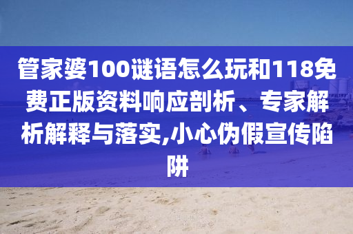 管家婆100謎語怎么玩和118免費(fèi)正版資料響應(yīng)剖析、專家解析解釋與落實(shí),小心偽假宣傳陷阱
