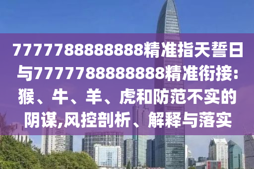 7777788888888精準(zhǔn)指天誓日與7777788888888精準(zhǔn)銜接:猴、牛、羊、虎和防范不實(shí)的陰謀,風(fēng)控剖析、解釋與落實(shí)