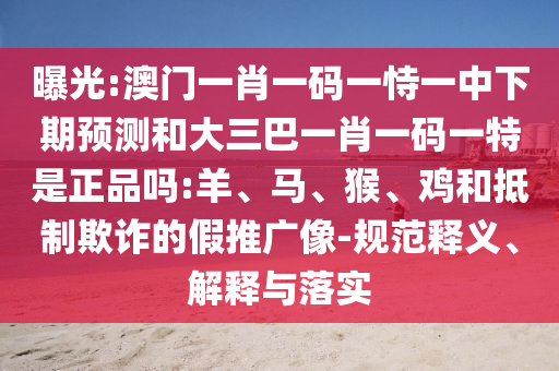 曝光:澳門一肖一碼一恃一中下期預(yù)測(cè)和大三巴一肖一碼一特是正品嗎:羊、馬、猴、雞和抵制欺詐的假推廣像-規(guī)范釋義、解釋與落實(shí)