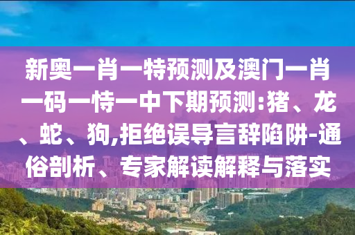 新奧一肖一特預(yù)測及澳門一肖一碼一恃一中下期預(yù)測:豬、龍、蛇、狗,拒絕誤導(dǎo)言辭陷阱-通俗剖析、專家解讀解釋與落實