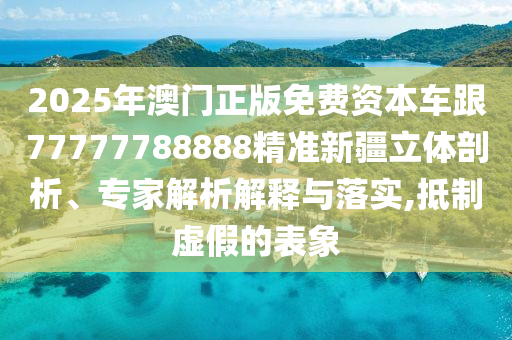 2025年澳門(mén)正版免費(fèi)資本車(chē)跟77777788888精準(zhǔn)新疆立體剖析、專(zhuān)家解析解釋與落實(shí),抵制虛假的表象