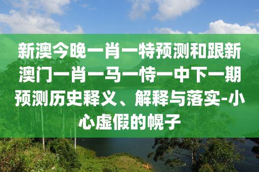 新澳今晚一肖一特預(yù)測(cè)和跟新澳門(mén)一肖一馬一恃一中下一期預(yù)測(cè)歷史釋義、解釋與落實(shí)-小心虛假的幌子