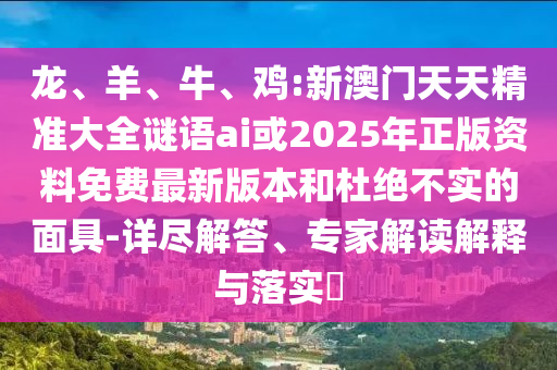 龍、羊、牛、雞:新澳門(mén)天天精準(zhǔn)大全謎語(yǔ)ai或2025年正版資料免費(fèi)最新版本和杜絕不實(shí)的面具-詳盡解答、專(zhuān)家解讀解釋與落實(shí)?