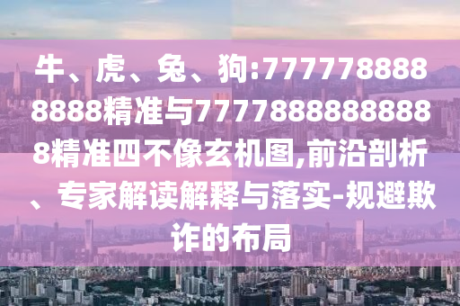 牛、虎、兔、狗:7777788888888精準(zhǔn)與77778888888888精準(zhǔn)四不像玄機(jī)圖,前沿剖析、專(zhuān)家解讀解釋與落實(shí)-規(guī)避欺詐的布局