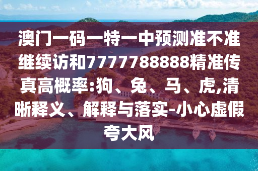 澳門(mén)一碼一特一中預(yù)測(cè)準(zhǔn)不準(zhǔn)繼續(xù)訪和7777788888精準(zhǔn)傳真高概率:狗、兔、馬、虎,清晰釋義、解釋與落實(shí)-小心虛假夸大風(fēng)