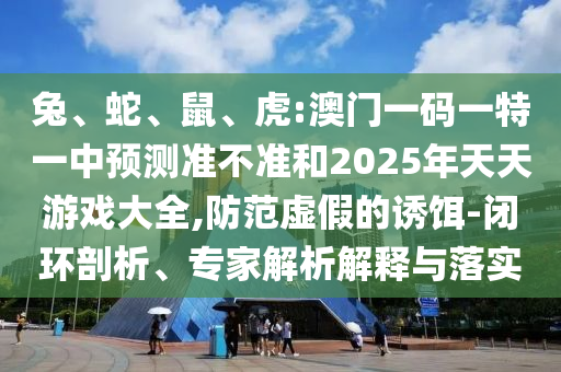 兔、蛇、鼠、虎:澳門(mén)一碼一特一中預(yù)測(cè)準(zhǔn)不準(zhǔn)和2025年天天游戲大全,防范虛假的誘餌-閉環(huán)剖析、專家解析解釋與落實(shí)