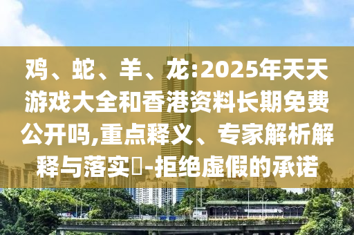 雞、蛇、羊、龍:2025年天天游戲大全和香港資料長期免費公開嗎,重點釋義、專家解析解釋與落實?-拒絕虛假的承諾