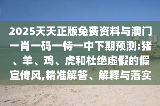2025天天正版免費資料與澳門一肖一碼一恃一中下期預(yù)測:豬、羊、雞、虎和杜絕虛假的假宣傳風(fēng),精準解答、解釋與落實