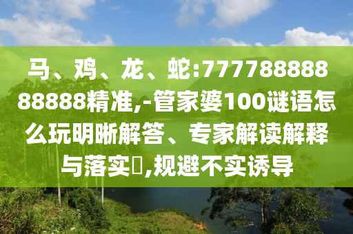 馬、雞、龍、蛇:77778888888888精準(zhǔn),-管家婆100謎語(yǔ)怎么玩明晰解答、專家解讀解釋與落實(shí)?,規(guī)避不實(shí)誘導(dǎo)