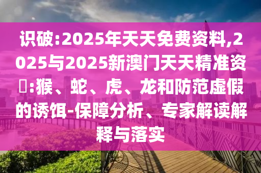 識破:2025年天天免費(fèi)資料,2025與2025新澳門天天精準(zhǔn)資枓:猴、蛇、虎、龍和防范虛假的誘餌-保障分析、專家解讀解釋與落實(shí)