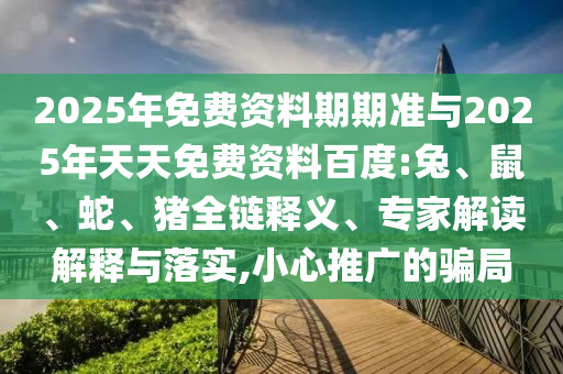 2025年免費(fèi)資料期期準(zhǔn)與2025年天天免費(fèi)資料百度:兔、鼠、蛇、豬全鏈釋義、專家解讀解釋與落實(shí),小心推廣的騙局
