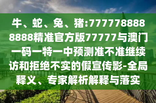 牛、蛇、兔、豬:7777788888888精準(zhǔn)官方版77777與澳門一碼一特一中預(yù)測準(zhǔn)不準(zhǔn)繼續(xù)訪和拒絕不實(shí)的假宣傳影-全局釋義、專家解析解釋與落實(shí)