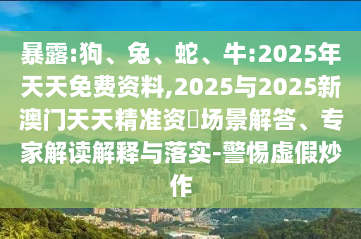 暴露:狗、兔、蛇、牛:2025年天天免費(fèi)資料,2025與2025新澳門天天精準(zhǔn)資枓場景解答、專家解讀解釋與落實(shí)-警惕虛假炒作