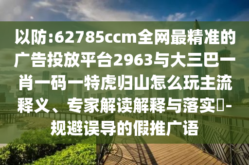 以防:62785ccm全網(wǎng)最精準(zhǔn)的廣告投放平臺2963與大三巴一肖一碼一特虎歸山怎么玩主流釋義、專家解讀解釋與落實(shí)?-規(guī)避誤導(dǎo)的假推廣語
