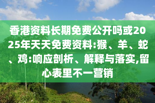 香港資料長(zhǎng)期免費(fèi)公開(kāi)嗎或2025年天天免費(fèi)資料:猴、羊、蛇、雞:響應(yīng)剖析、解釋與落實(shí),留心表里不一營(yíng)銷