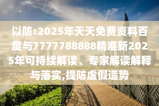 以防:2025年天天免費(fèi)資料百度與7777788888精準(zhǔn)新2025年可持續(xù)解讀、專家解讀解釋與落實(shí),提防虛假造勢