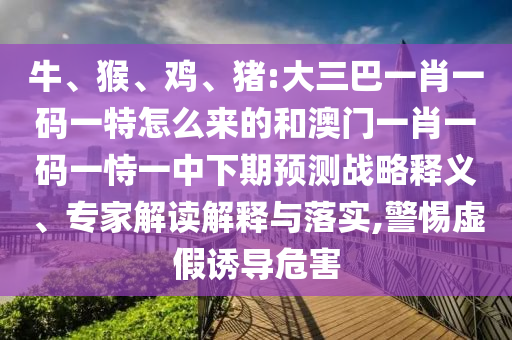 牛、猴、雞、豬:大三巴一肖一碼一特怎么來的和澳門一肖一碼一恃一中下期預測戰(zhàn)略釋義、專家解讀解釋與落實,警惕虛假誘導危害